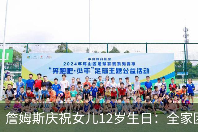 詹姆斯庆祝女儿12岁生日：全家团聚感受无与伦比
